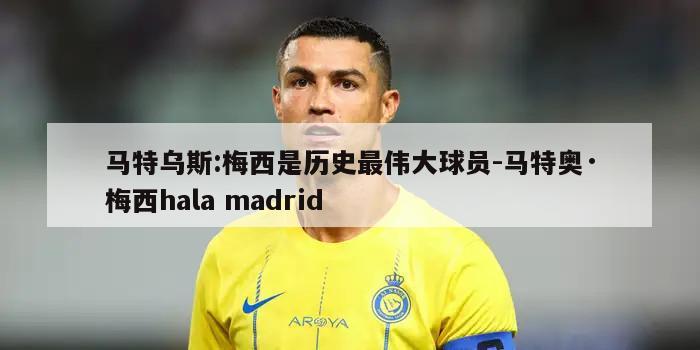 马特乌斯:梅西是历史最伟大球员-马特奥·梅西hala madrid