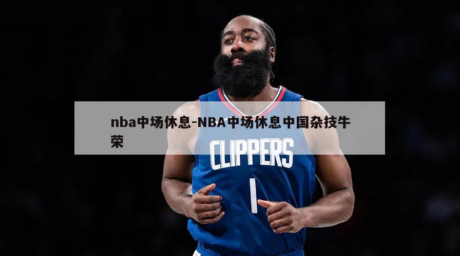 nba中场休息-NBA中场休息中国杂技牛荣