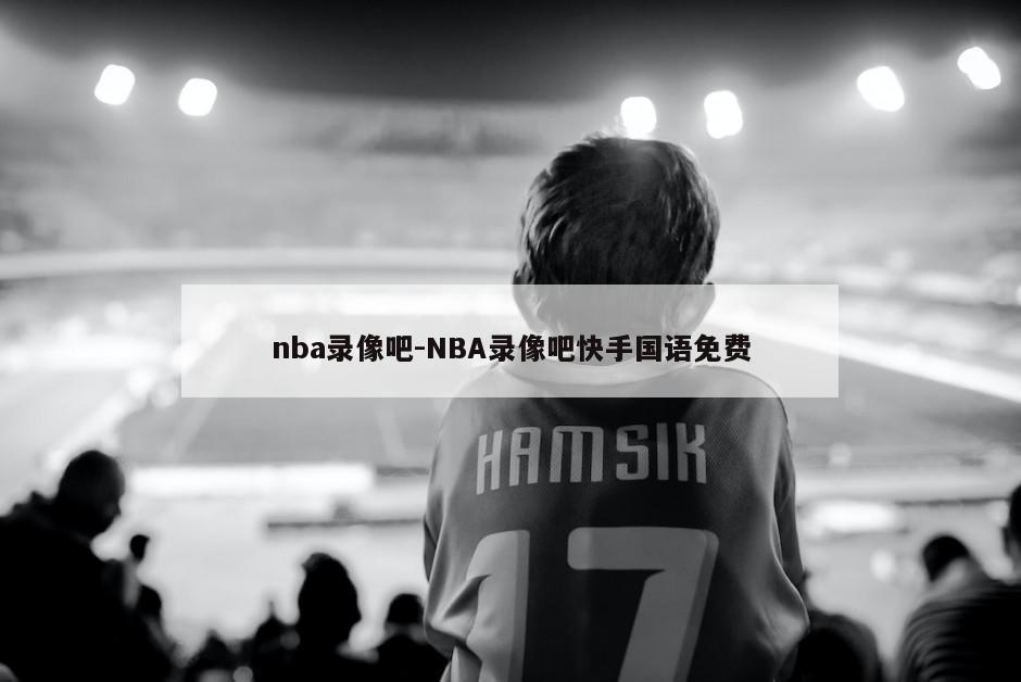 nba录像吧-NBA录像吧快手国语免费