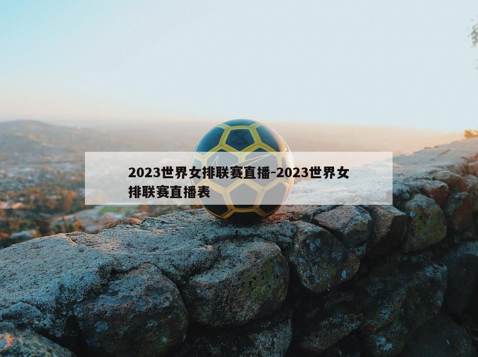 2023世界女排联赛直播-2023世界女排联赛直播表