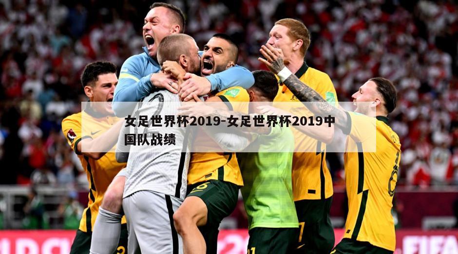 女足世界杯2019-女足世界杯2019中国队战绩