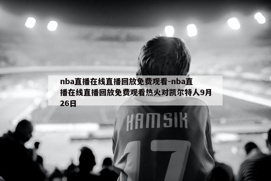 nba直播在线直播回放免费观看-nba直播在线直播回放免费观看热火对凯尔特人9月26日