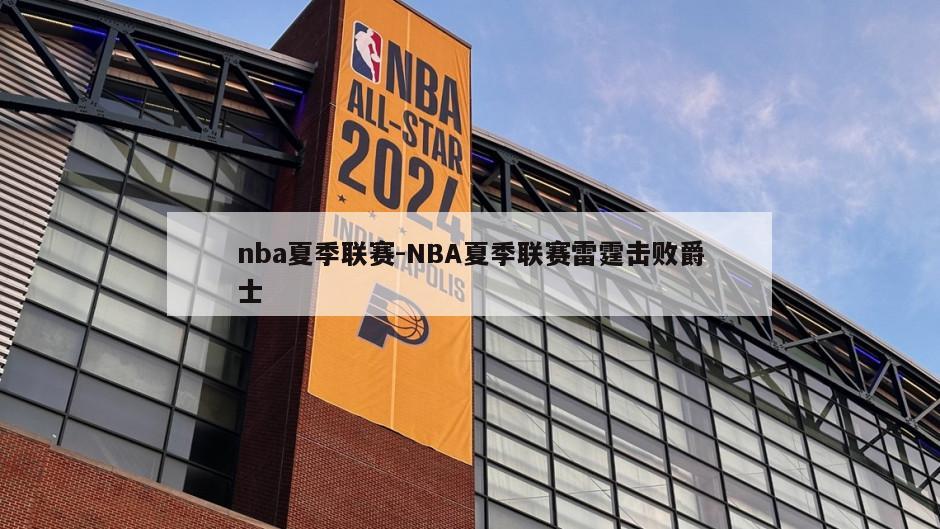 nba夏季联赛-NBA夏季联赛雷霆击败爵士